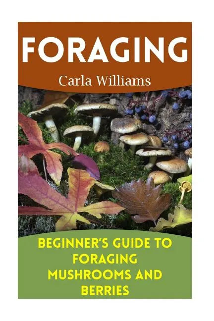 Foraging: Beginner's Guide to Foraging Mushrooms and Berries: (Foraging Books, Forager Book) - Paperback